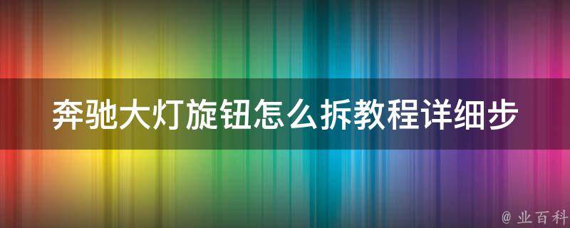 奔驰大灯旋钮怎么拆教程(详细步骤+常见问题解答)