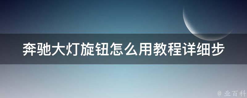 奔驰大灯旋钮怎么用教程_详细步骤图解+常见问题解答