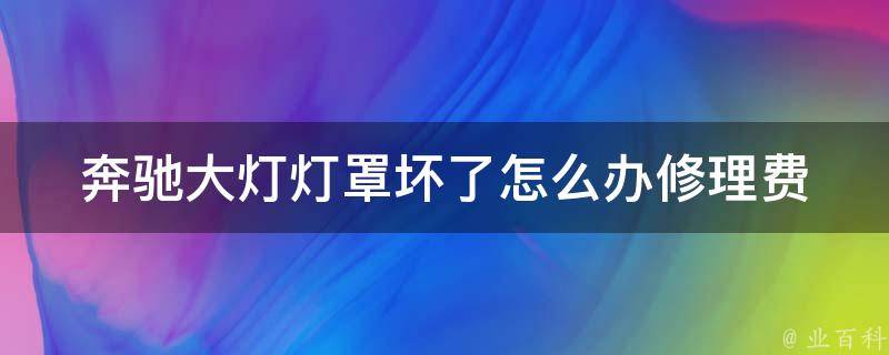 奔驰大灯灯罩坏了怎么办(修理费用详解)