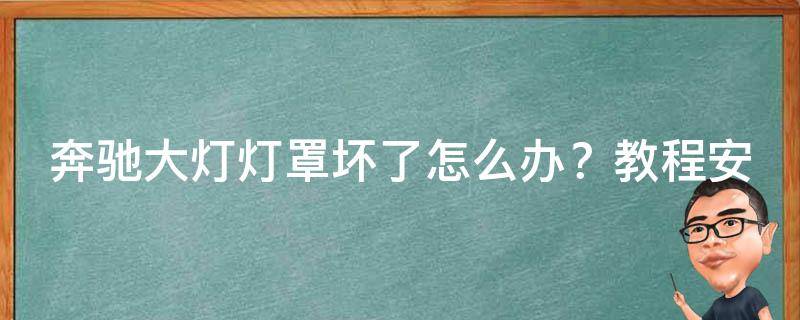 奔驰大灯灯罩坏了怎么办？教程安装和修复方法大揭秘！