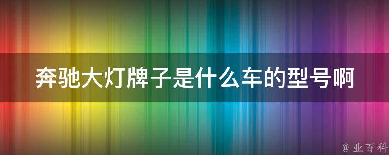 奔驰大灯牌子是什么车的型号啊_详解奔驰车系大灯品牌与型号