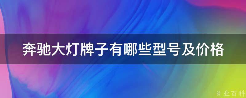 奔驰大灯牌子有哪些型号及**(详细介绍奔驰车型大灯品牌和**比较)