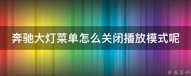 奔驰大灯菜单怎么关闭播放模式呢(详细教程分享)