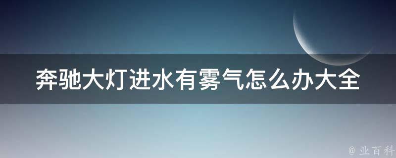 奔驰大灯进水有雾气怎么办大全_详细解决方法及预防措施