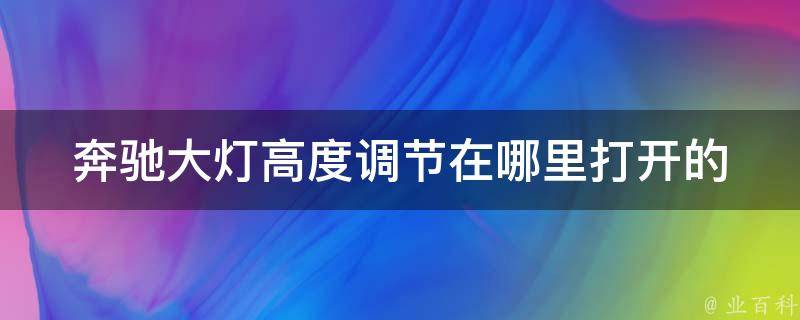 奔驰大灯高度调节在哪里打开的_详解奔驰车灯高度调节方法及注意事项