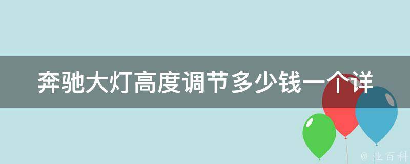 奔驰大灯高度调节多少钱一个(详细解析奔驰车灯高度调节器**及安装方法)