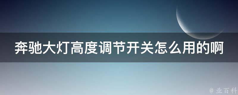 奔驰大灯高度调节开关怎么用的啊(详细图解+操作步骤)