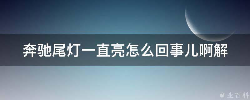 奔驰尾灯一直亮怎么回事儿啊_解决方法大全