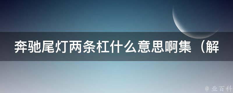 奔驰尾灯两条杠什么意思啊集（解密奔驰车尾灯标志的含义和历史背景）