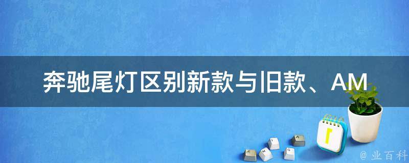 奔驰尾灯区别(新款与旧款、AMG、改装、故障排除详解)