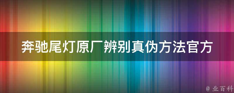 奔驰尾灯原厂辨别真伪方法_官方指南+常见假货对比