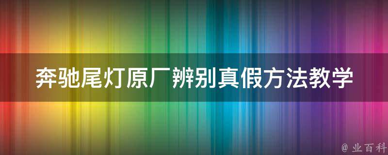 奔驰尾灯原厂辨别真假方法教学(如何分辨真假奔驰尾灯，避免购买假货)