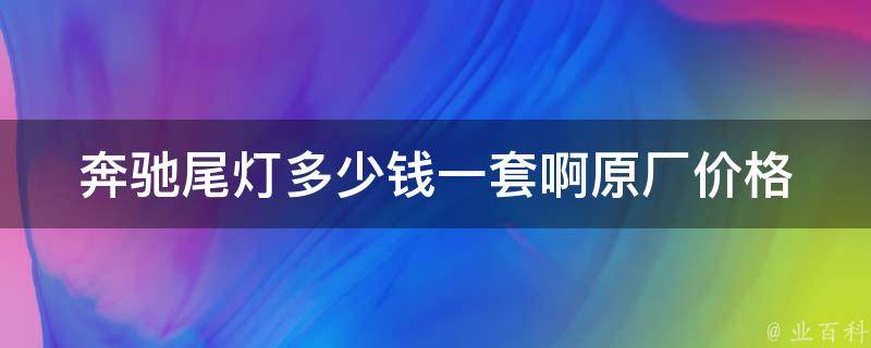 奔驰尾灯多少钱一套啊(原厂**、官方报价、安装费用、维修费用)