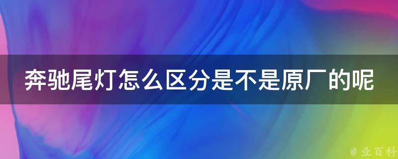 奔驰尾灯怎么区分是不是原厂的呢(原厂尾灯识别方法详解)