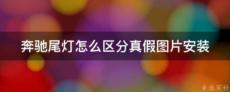 奔驰尾灯怎么区分真假图片安装_详解奔驰尾灯真假鉴别方法及安装步骤