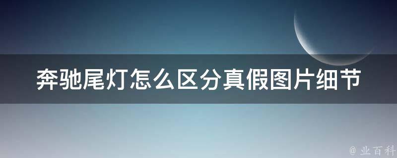 奔驰尾灯怎么区分真假图片(细节揭秘+购买攻略)