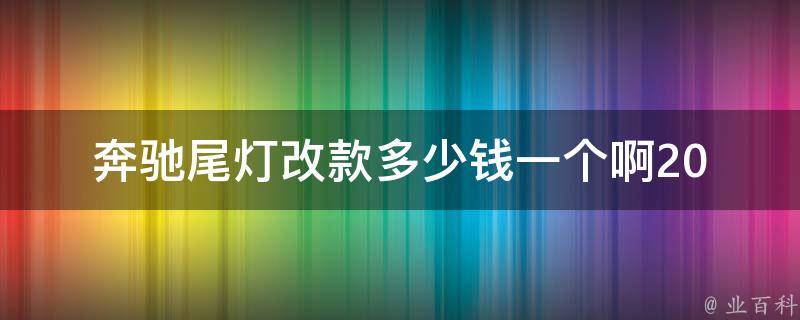 奔驰尾灯改款多少钱一个啊(2021最新**表+改装攻略)