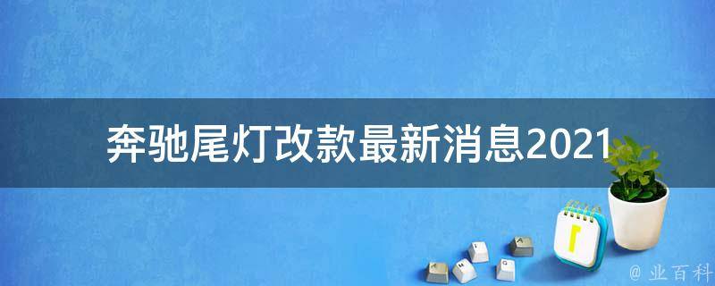 奔驰尾灯改款最新消息_2021年全新奔驰尾灯来袭，让你的车焕然一新