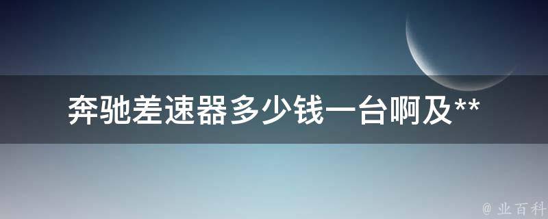 奔驰差速器多少钱一台啊及**(全面解析奔驰差速器**及购买方法)