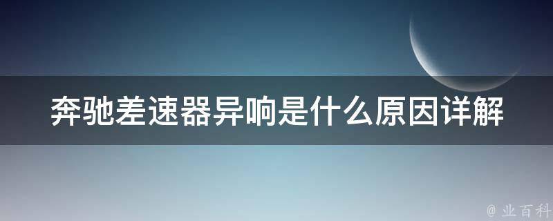 奔驰差速器异响是什么原因(详解差速器异响的原因及解决方法)