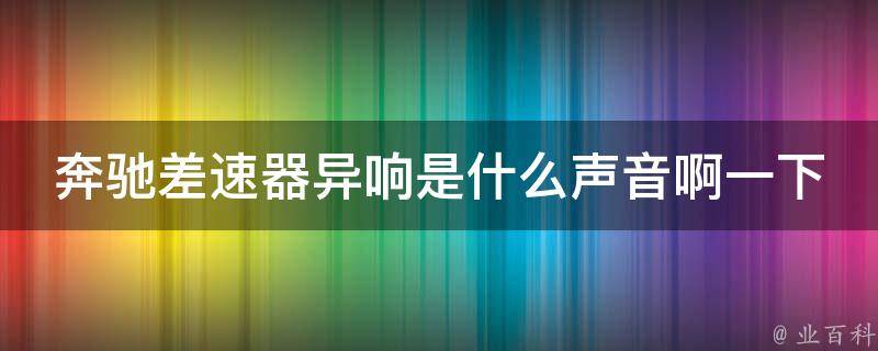 奔驰差速器异响是什么声音啊一下_详解轿车异响原因及解决方法