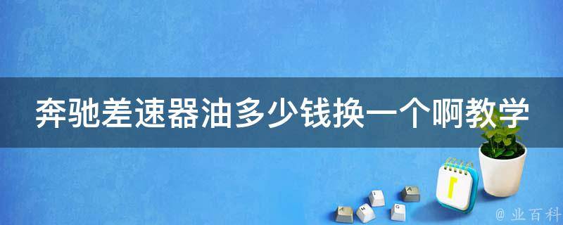 奔驰差速器油多少钱换一个啊教学_详解奔驰差速器油的更换方法和注意事项