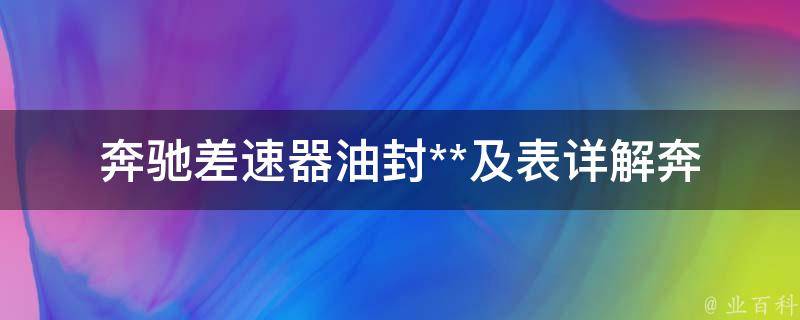 奔驰差速器油封**及表_详解奔驰车型差速器油封**和更换周期