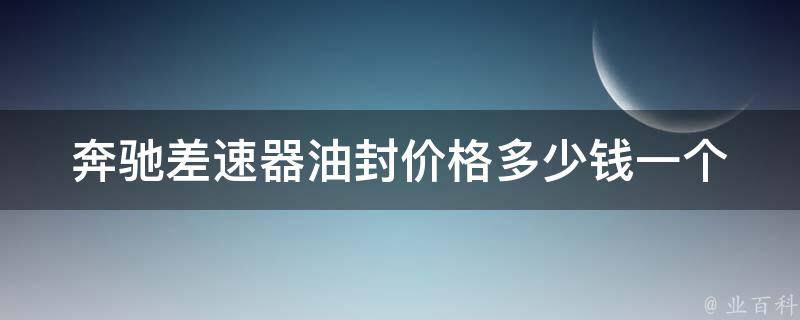 奔驰差速器油封价格_多少钱一个？如何更换？维修费用解析