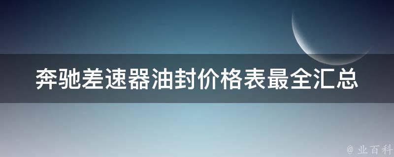 奔驰差速器油封价格表(最全汇总)