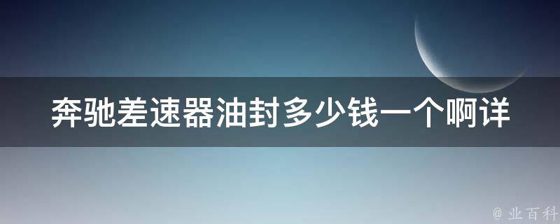 奔驰差速器油封多少钱一个啊_详细解析奔驰差速器油封**及更换方法