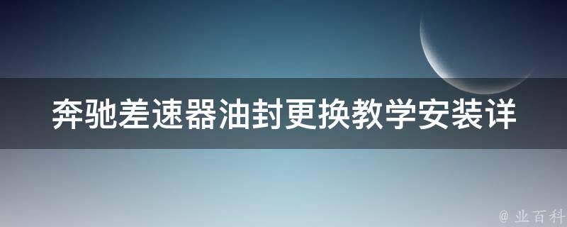 奔驰差速器油封更换教学安装(详细步骤+注意事项+常见问题解答)