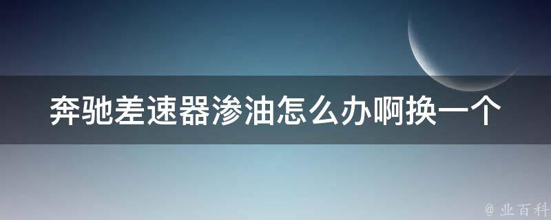 奔驰差速器渗油怎么办啊_换一个需要多少钱？原因分析和解决方法