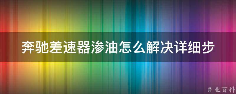 奔驰差速器渗油怎么解决_详细步骤+实用技巧