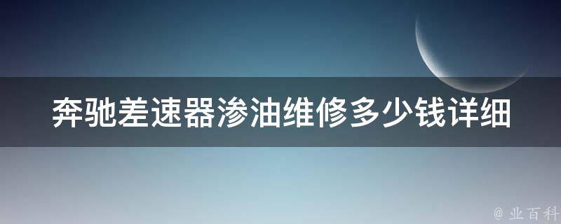 奔驰差速器渗油维修多少钱_详细解析奔驰差速器渗油原因及维修费用参考