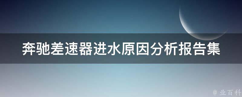 奔驰差速器进水原因分析报告集(解决方法、维修费用、保养技巧)