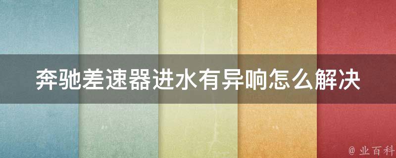 奔驰差速器进水有异响怎么解决_详细解析奔驰差速器进水原因及解决方法