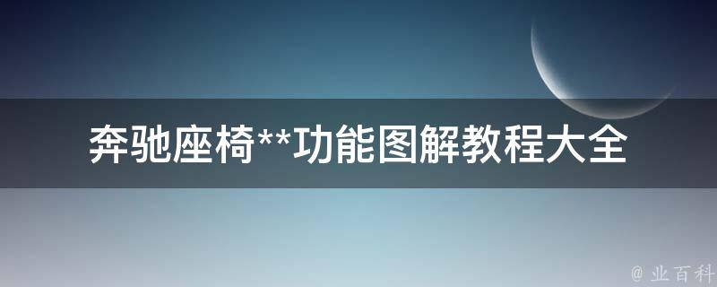 奔驰座椅**功能图解教程大全_如何使用、维护、常见问题解答