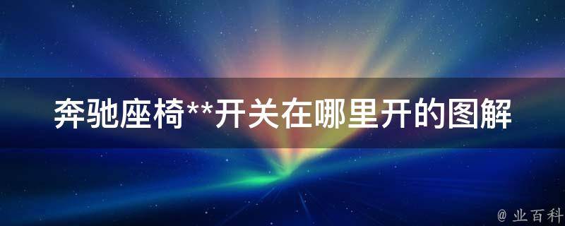 奔驰座椅**开关在哪里开的图解_详细解析奔驰座椅**功能使用方法