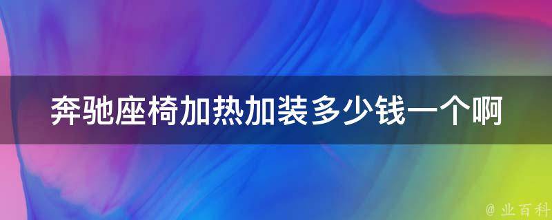 奔驰座椅加热加装多少钱一个啊_安装费用、品牌选择、使用效果详解