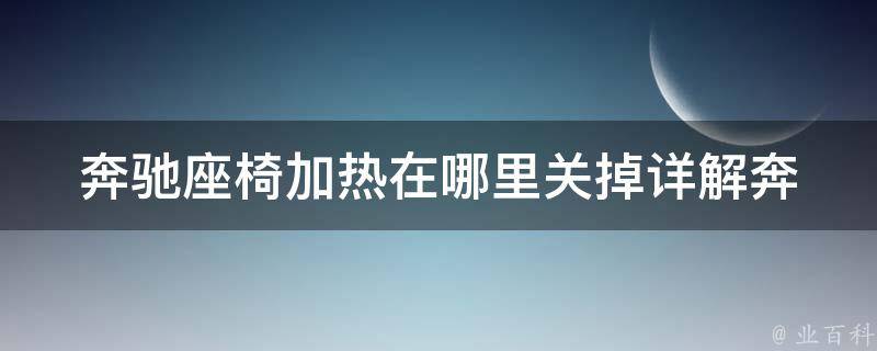 奔驰座椅加热在哪里关掉(详解奔驰座椅加热的使用方法与注意事项)