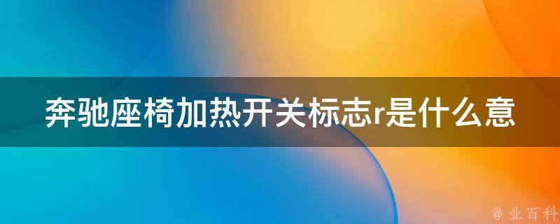 奔驰座椅加热开关标志r是什么意思啊(详解r标志的含义和使用方法)