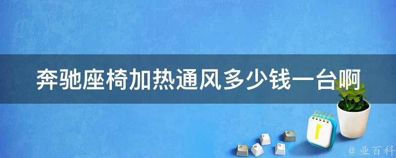 奔驰座椅加热通风多少钱一台啊(**对比及选购指南)