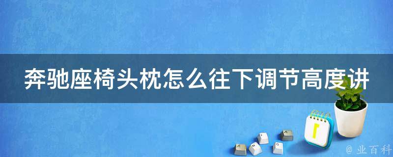 奔驰座椅头枕怎么往下调节高度讲解_详细步骤+常见问题解答