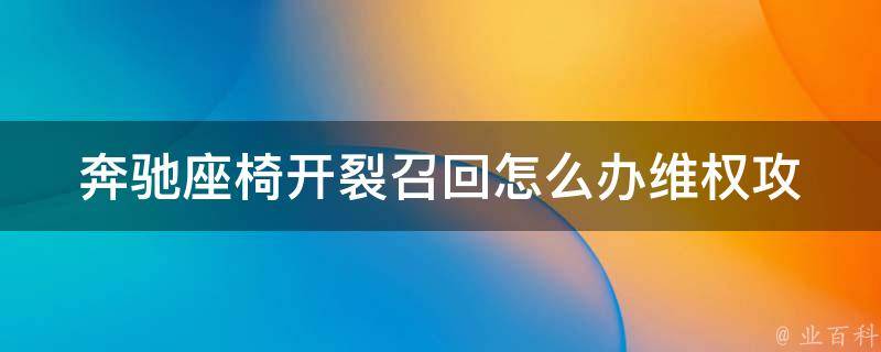 奔驰座椅开裂召回怎么办_**攻略、维修指南、**流程详解