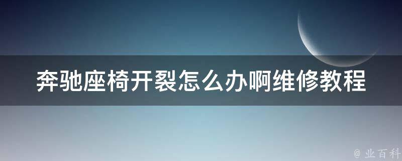 奔驰座椅开裂怎么办啊(维修教程+常见问题解答)