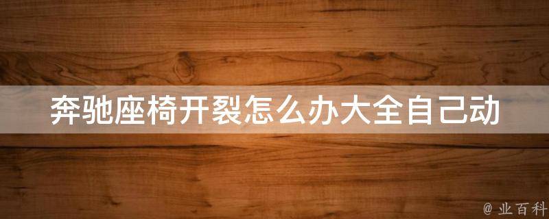 奔驰座椅开裂怎么办大全_自己动手修复，省钱又实用！