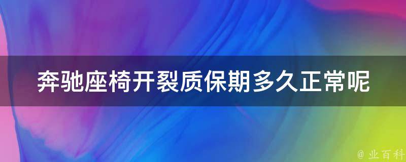 奔驰座椅开裂质保期多久正常呢(详解奔驰座椅质保期及开裂原因分析)