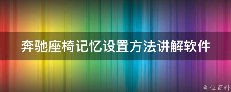 奔驰座椅记忆设置方法讲解软件_详细教程+操作步骤+常见问题解答