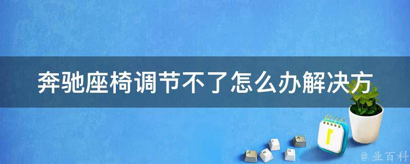 奔驰座椅调节不了怎么办_解决方法大全，让你轻松修复座椅故障