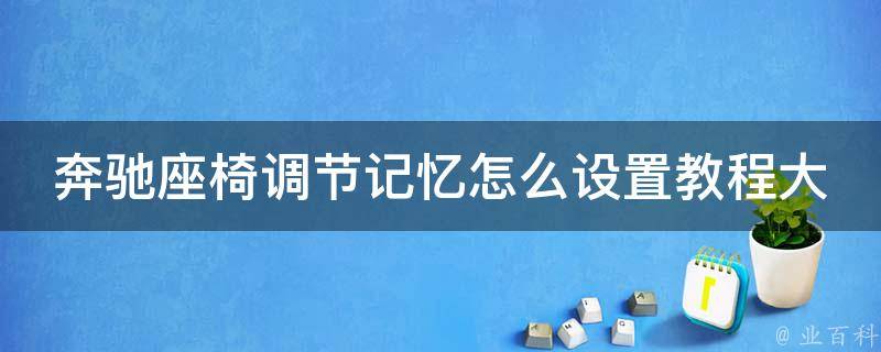 奔驰座椅调节记忆怎么设置教程大全_详细步骤+常见问题解答